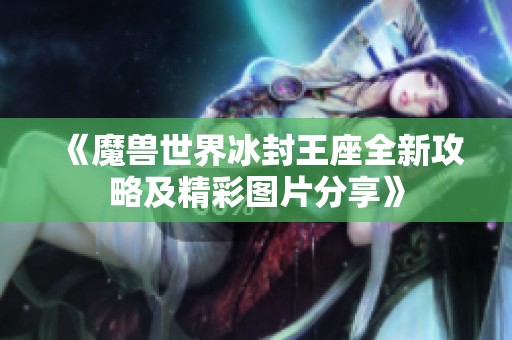 《魔兽世界冰封王座全新攻略及精彩图片分享》