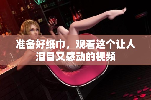 准备好纸巾，观看这个让人泪目又感动的视频