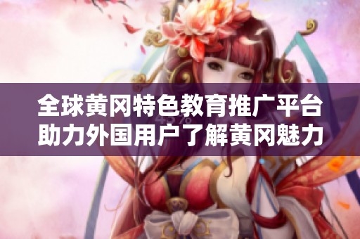 全球黄冈特色教育推广平台助力外国用户了解黄冈魅力