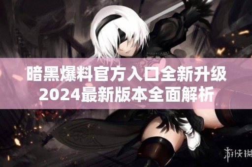 暗黑爆料官方入口全新升级2024最新版本全面解析