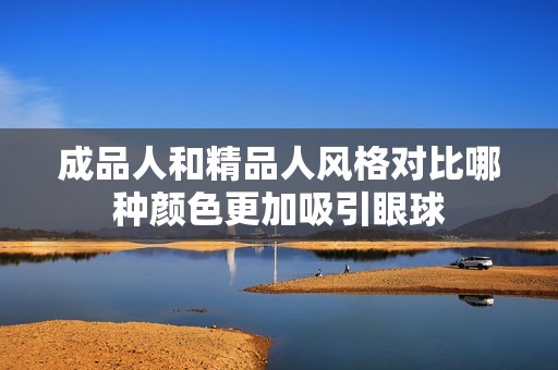 成品人和精品人风格对比哪种颜色更加吸引眼球