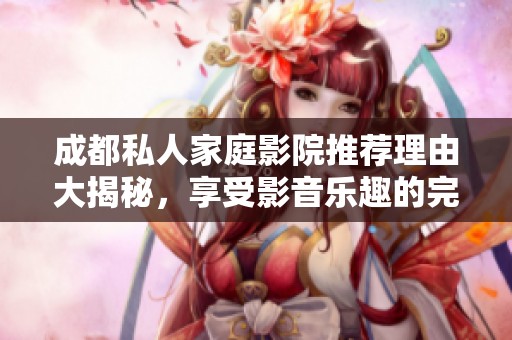成都私人家庭影院推荐理由大揭秘，享受影音乐趣的完美选择