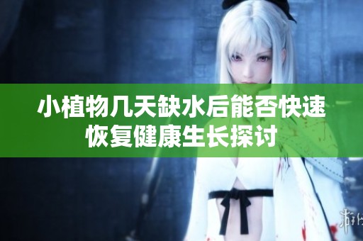 小植物几天缺水后能否快速恢复健康生长探讨