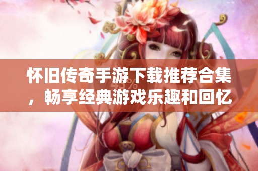 怀旧传奇手游下载推荐合集，畅享经典游戏乐趣和回忆