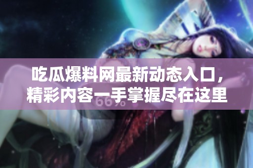 吃瓜爆料网最新动态入口，精彩内容一手掌握尽在这里