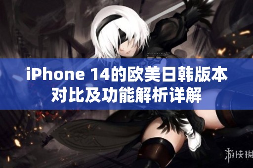 iPhone 14的欧美日韩版本对比及功能解析详解