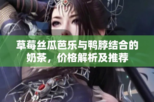草莓丝瓜芭乐与鸭脖结合的奶茶，价格解析及推荐
