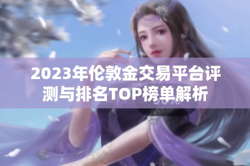 2023年伦敦金交易平台评测与排名TOP榜单解析