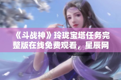 《斗战神》玲珑宝塔任务完整版在线免费观看，星辰网影视带你畅游奇幻世界