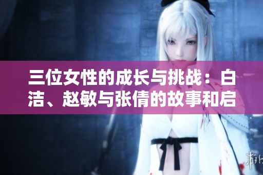 三位女性的成长与挑战：白洁、赵敏与张倩的故事和启示