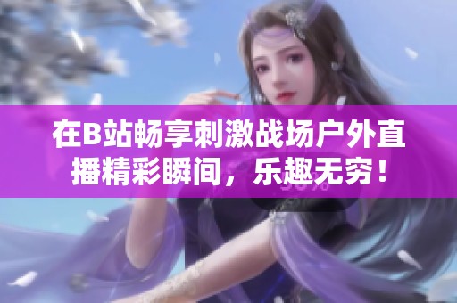 在B站畅享刺激战场户外直播精彩瞬间，乐趣无穷！