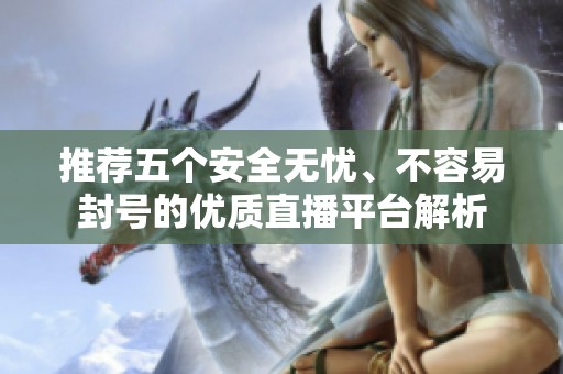 推荐五个安全无忧、不容易封号的优质直播平台解析