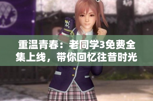 重温青春：老同学3免费全集上线，带你回忆往昔时光