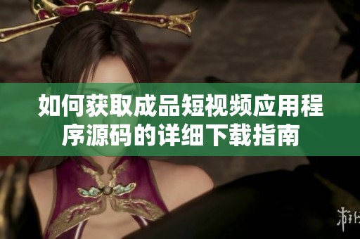 如何获取成品短视频应用程序源码的详细下载指南
