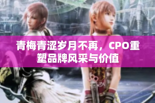 青梅青涩岁月不再，CPO重塑品牌风采与价值