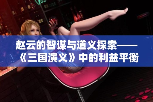 赵云的智谋与道义探索——《三国演义》中的利益平衡之哲思