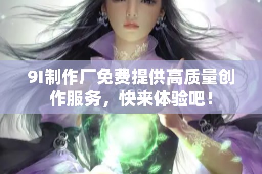9I制作厂免费提供高质量创作服务，快来体验吧！