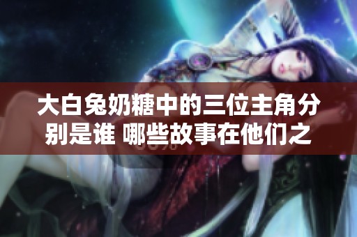 大白兔奶糖中的三位主角分别是谁 哪些故事在他们之间发生