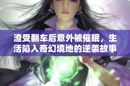 渣受翻车后意外被催眠，生活陷入奇幻境地的逆袭故事