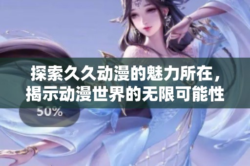探索久久动漫的魅力所在，揭示动漫世界的无限可能性