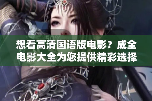想看高清国语版电影？成全电影大全为您提供精彩选择