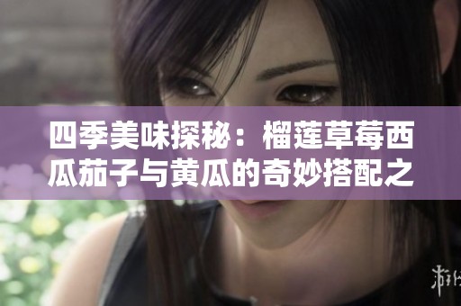 四季美味探秘：榴莲草莓西瓜茄子与黄瓜的奇妙搭配之旅