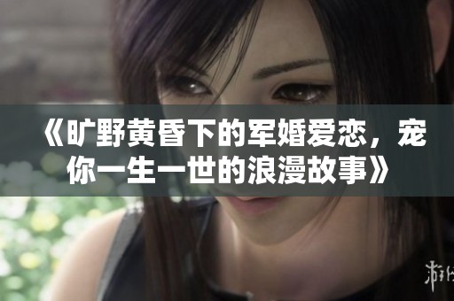《旷野黄昏下的军婚爱恋，宠你一生一世的浪漫故事》