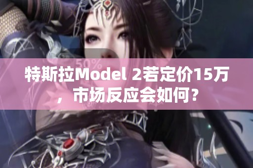 特斯拉Model 2若定价15万，市场反应会如何？