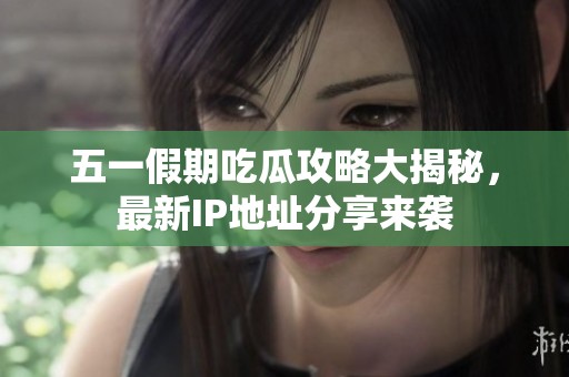 五一假期吃瓜攻略大揭秘，最新IP地址分享来袭