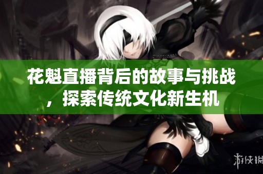 花魁直播背后的故事与挑战，探索传统文化新生机