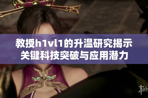 教授h1vl1的升温研究揭示关键科技突破与应用潜力
