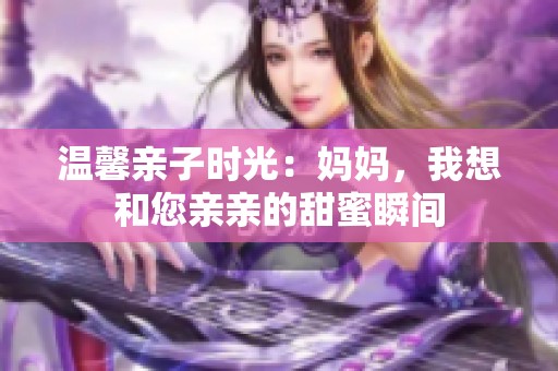 温馨亲子时光：妈妈，我想和您亲亲的甜蜜瞬间