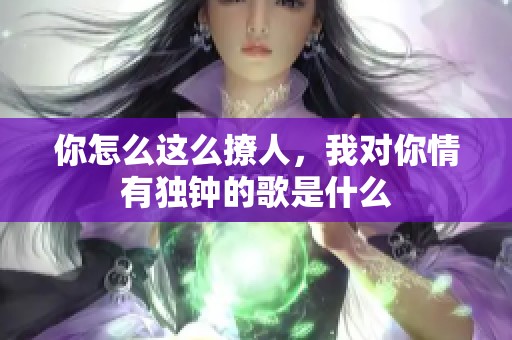 你怎么这么撩人，我对你情有独钟的歌是什么