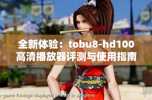 全新体验：tobu8-hd100高清播放器评测与使用指南