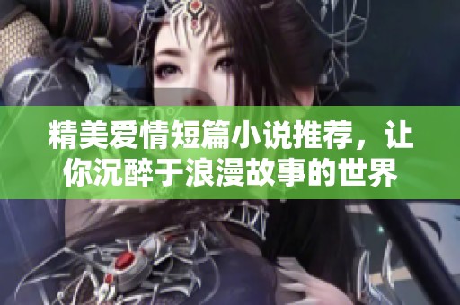 精美爱情短篇小说推荐，让你沉醉于浪漫故事的世界