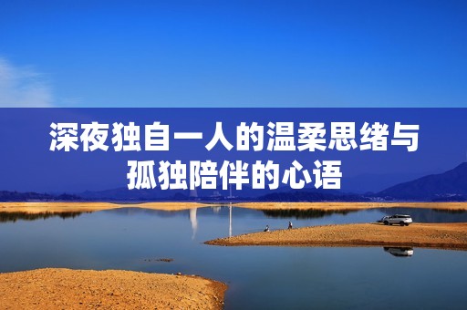 深夜独自一人的温柔思绪与孤独陪伴的心语