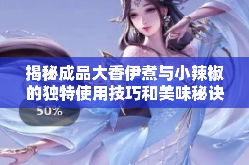 揭秘成品大香伊煮与小辣椒的独特使用技巧和美味秘诀