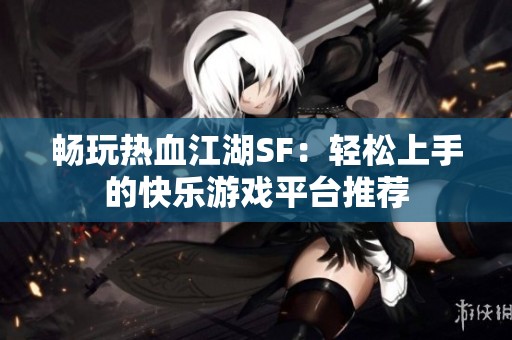 畅玩热血江湖SF：轻松上手的快乐游戏平台推荐