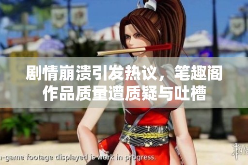 剧情崩溃引发热议，笔趣阁作品质量遭质疑与吐槽