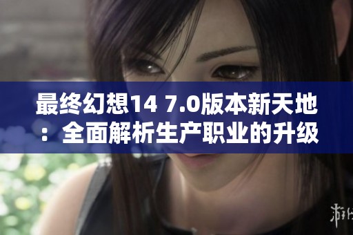 最终幻想14 7.0版本新天地：全面解析生产职业的升级之路