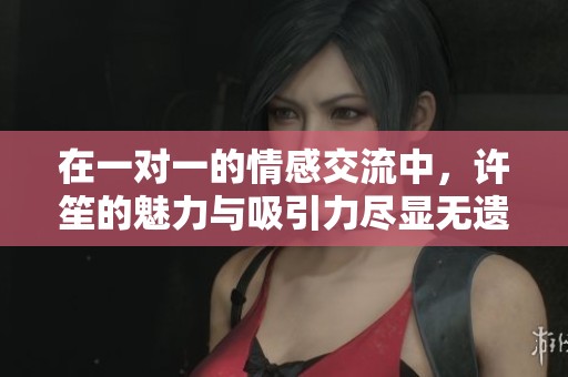 在一对一的情感交流中，许笙的魅力与吸引力尽显无遗