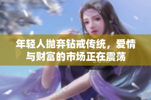 年轻人抛弃钻戒传统，爱情与财富的市场正在震荡