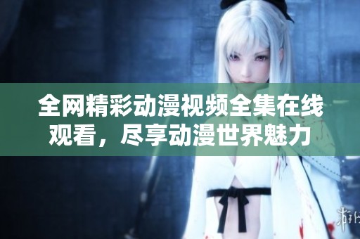 全网精彩动漫视频全集在线观看，尽享动漫世界魅力