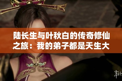 陆长生与叶秋白的传奇修仙之旅：我的弟子都是天生大帝之资