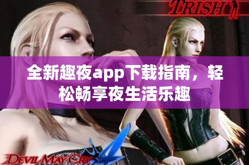 全新趣夜app下载指南，轻松畅享夜生活乐趣