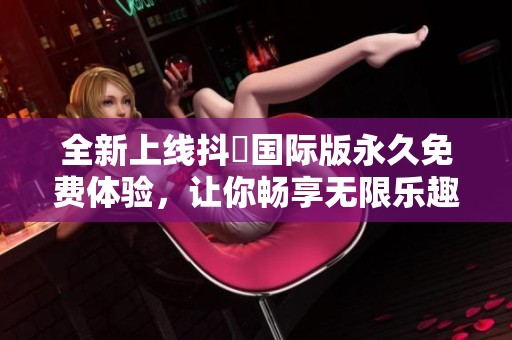 全新上线抖抈国际版永久免费体验，让你畅享无限乐趣