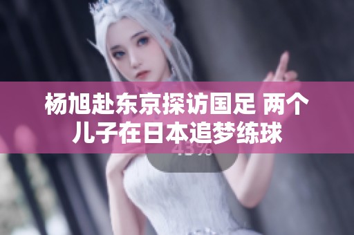 杨旭赴东京探访国足 两个儿子在日本追梦练球