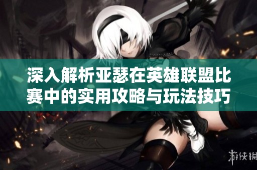 深入解析亚瑟在英雄联盟比赛中的实用攻略与玩法技巧