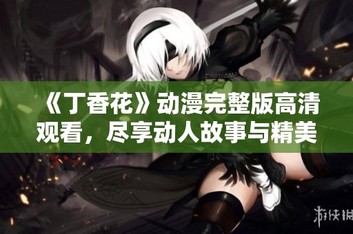 《丁香花》动漫完整版高清观看，尽享动人故事与精美画面