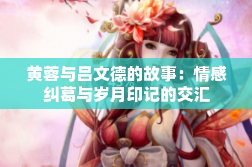 黄蓉与吕文德的故事：情感纠葛与岁月印记的交汇